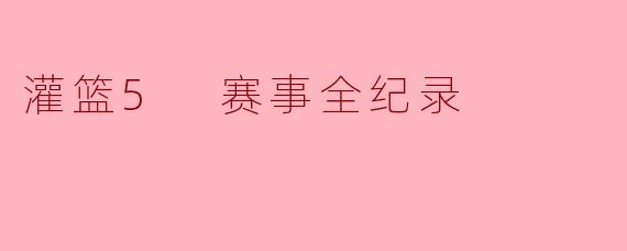 灌篮5赛事全纪录有哪些亮点和特别的瞬间?**